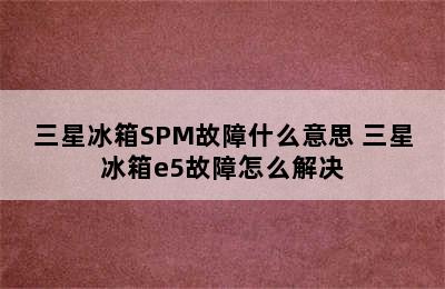 三星冰箱SPM故障什么意思 三星冰箱e5故障怎么解决